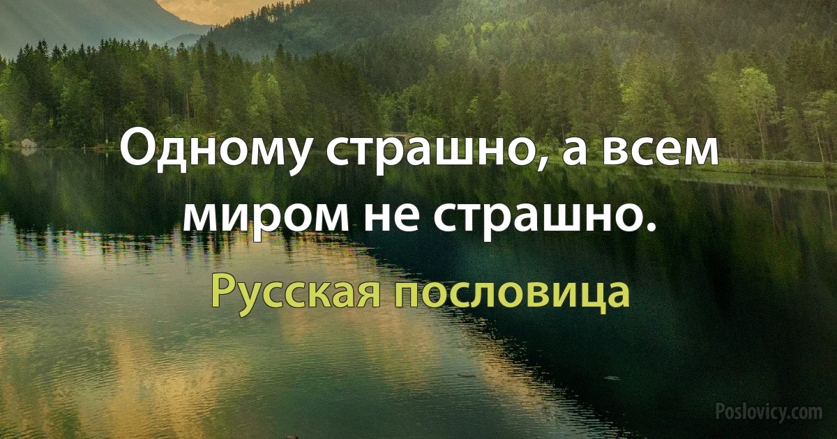 Одному страшно, а всем миром не страшно. (Русская пословица)