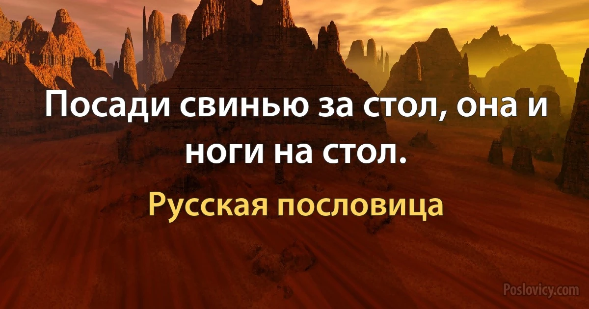 Посади свинью за стол, она и ноги на стол. (Русская пословица)