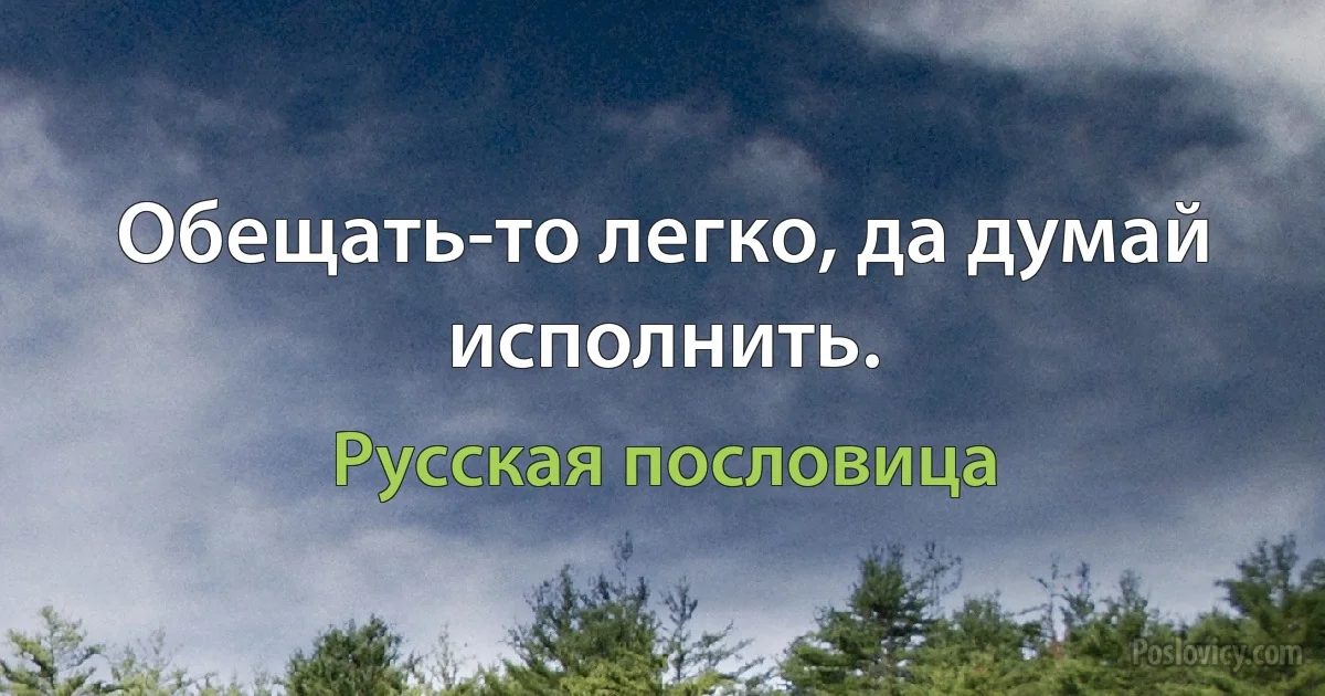 Обещать-то легко, да думай исполнить. (Русская пословица)