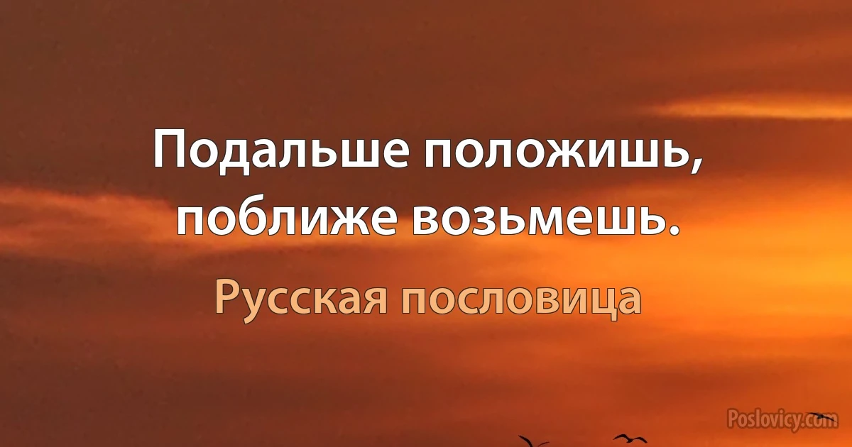 Подальше положишь, поближе возьмешь. (Русская пословица)