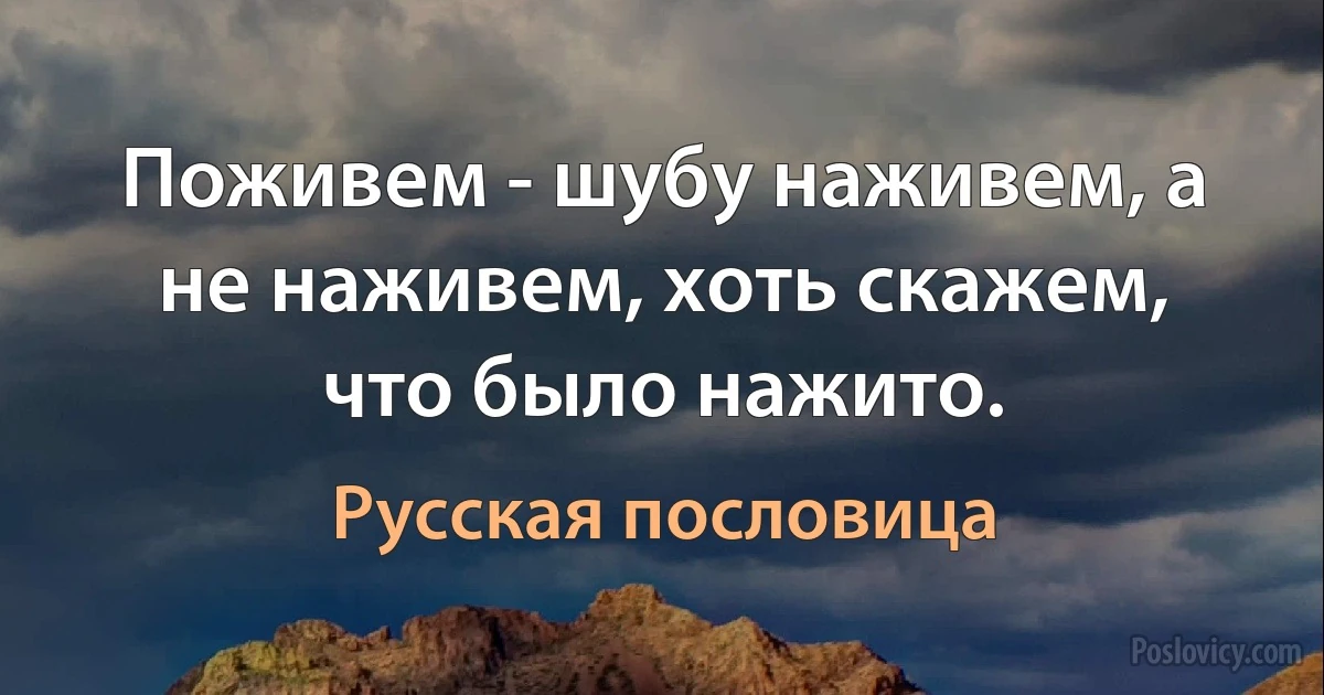 Поживем - шубу наживем, а не наживем, хоть скажем, что было нажито. (Русская пословица)