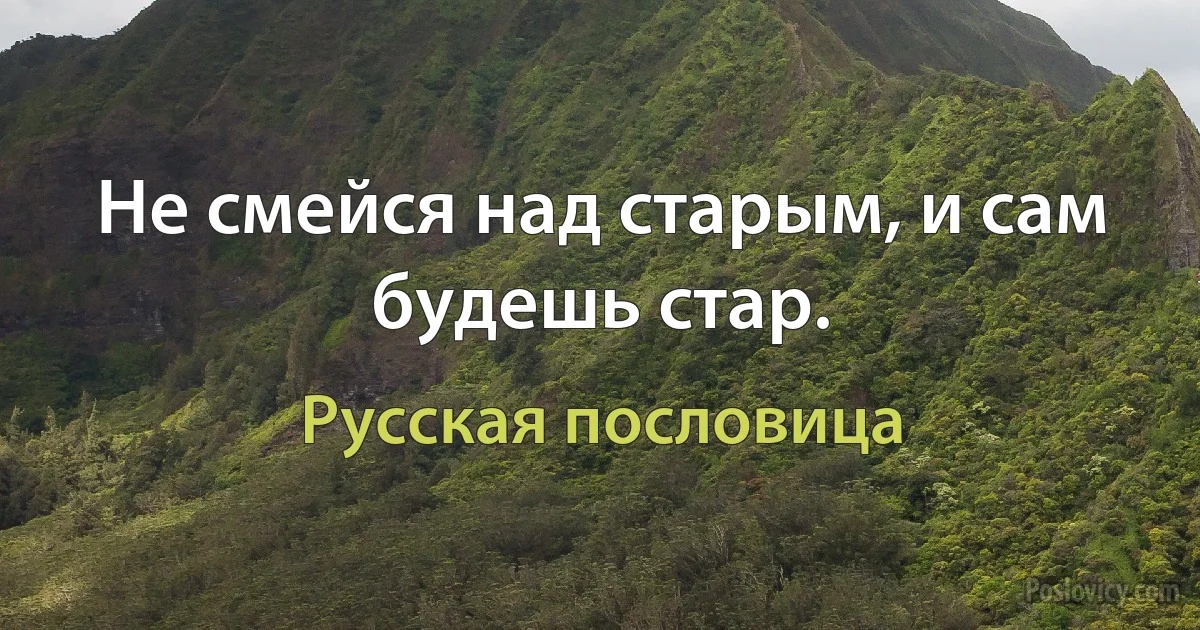 Не смейся над старым, и сам будешь стар. (Русская пословица)