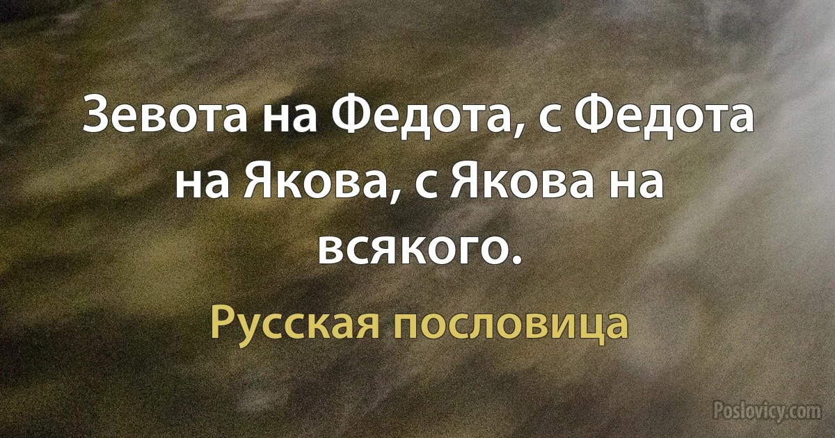 Зевота на Федота, с Федота на Якова, с Якова на всякого. (Русская пословица)