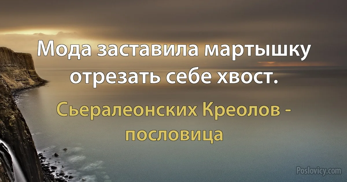 Мода заставила мартышку отрезать себе хвост. (Сьералеонских Креолов - пословица)