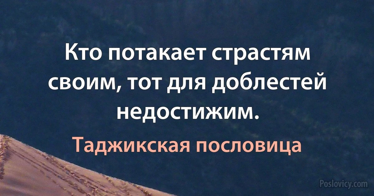 Кто потакает страстям своим, тот для доблестей недостижим. (Таджикская пословица)