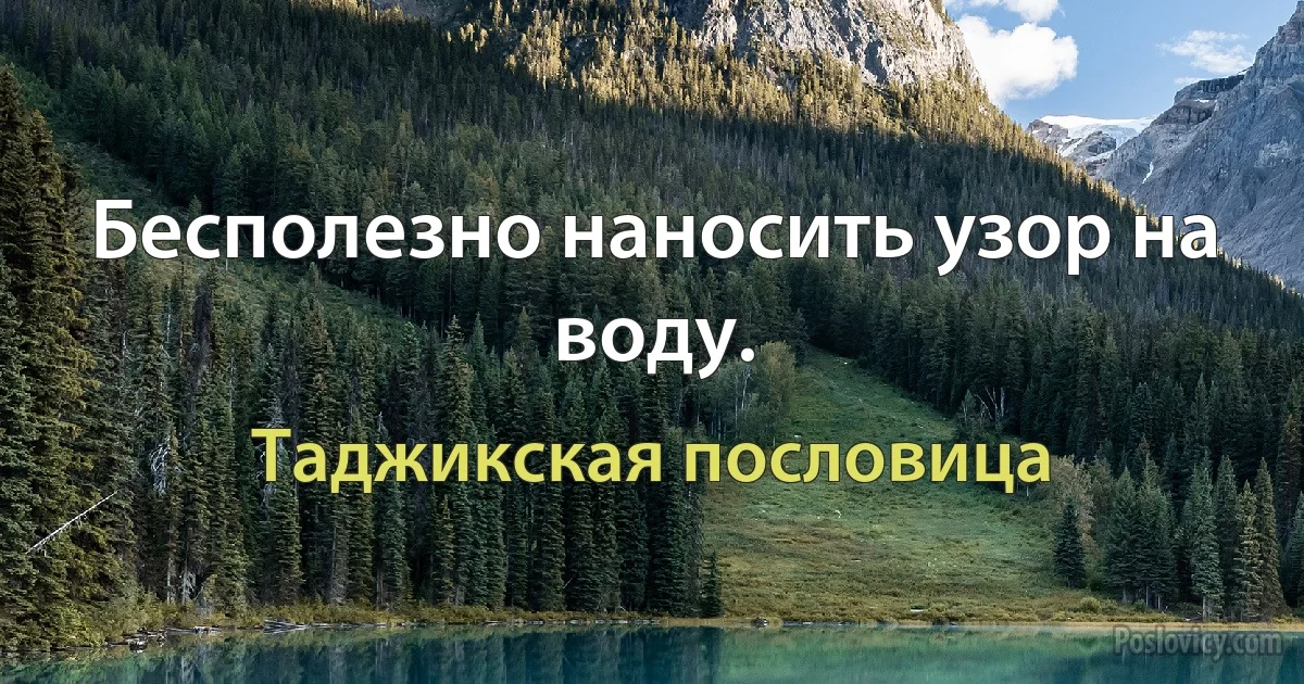 Бесполезно наносить узор на воду. (Таджикская пословица)