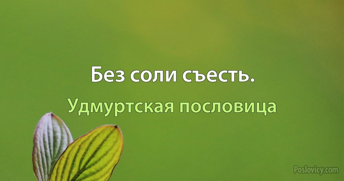 Без соли съесть. (Удмуртская пословица)