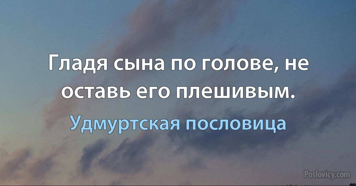 Гладя сына по голове, не оставь его плешивым. (Удмуртская пословица)