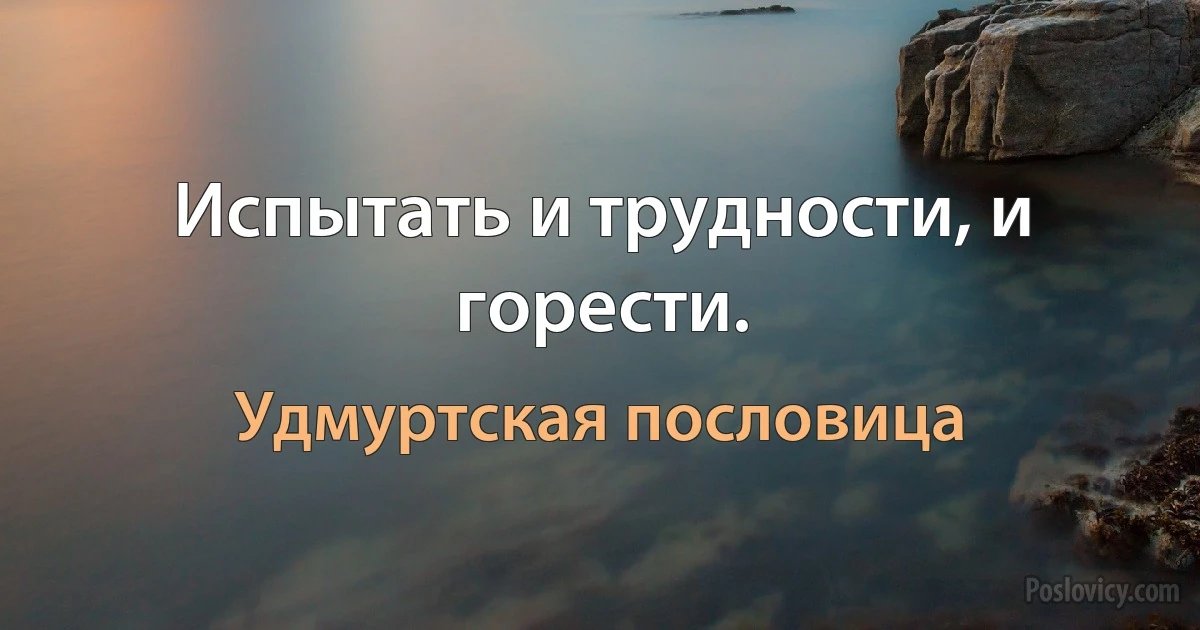 Испытать и трудности, и горести. (Удмуртская пословица)