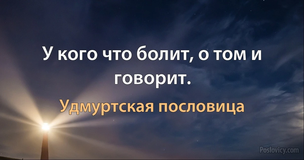 У кого что болит, о том и говорит. (Удмуртская пословица)