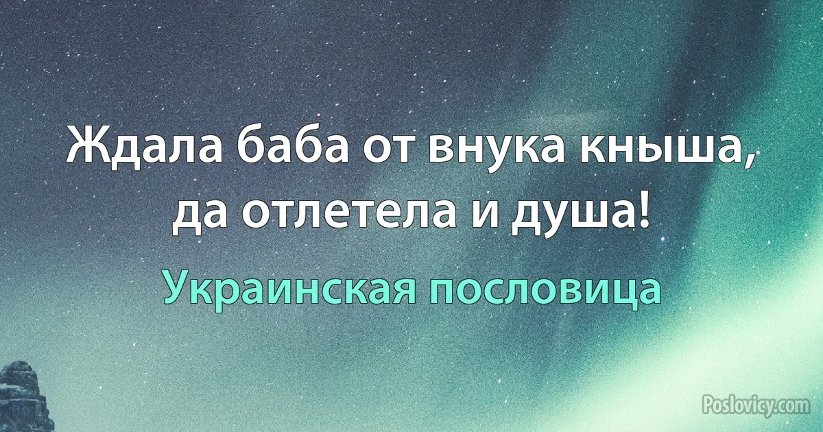 Ждала баба от внука кныша, да отлетела и душа! (Украинская пословица)