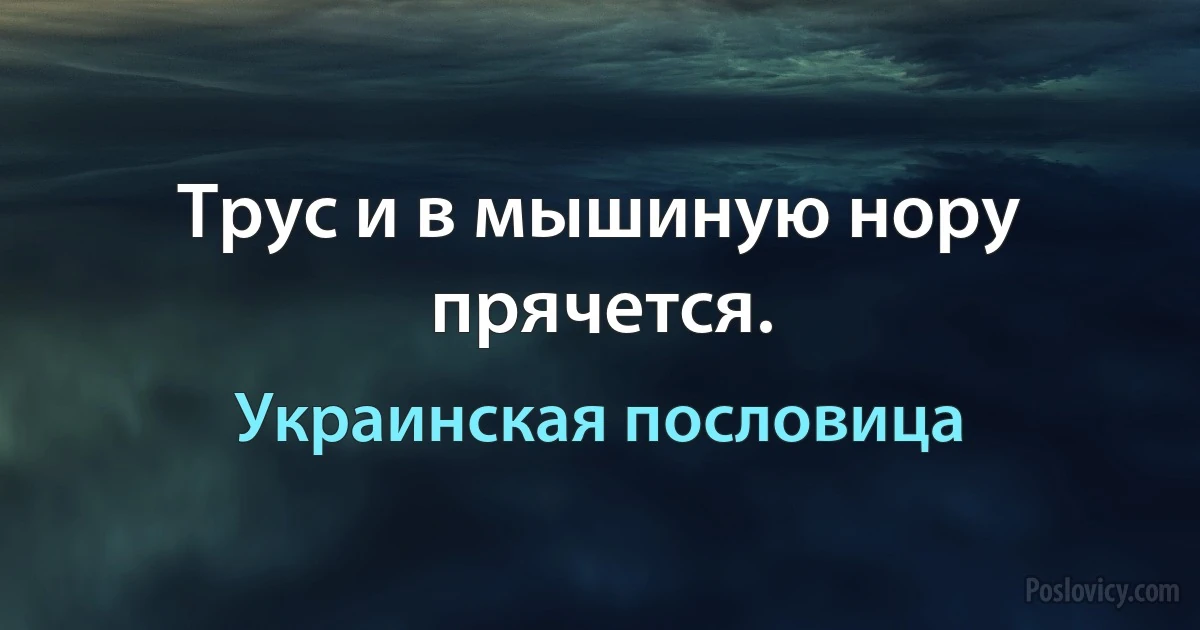 Трус и в мышиную нору прячется. (Украинская пословица)