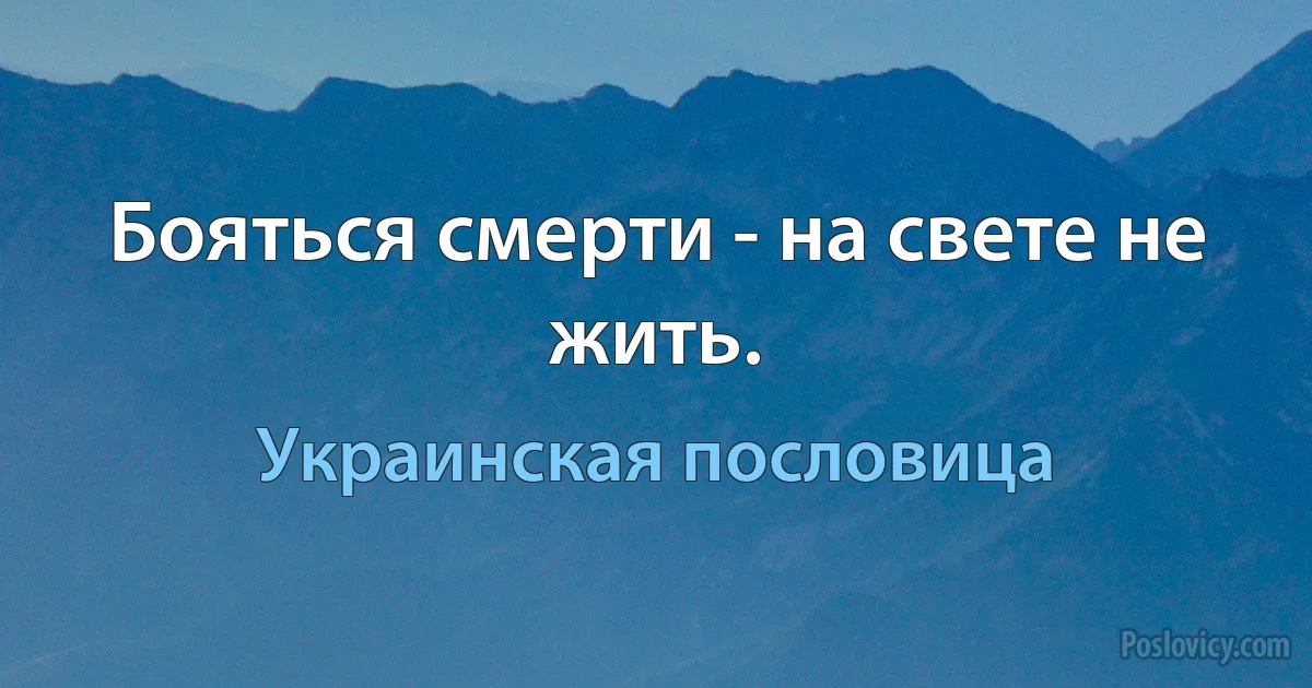 Бояться смерти - на свете не жить. (Украинская пословица)