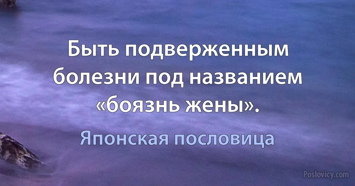 Быть подверженным болезни под названием «боязнь жены». (Японская пословица)