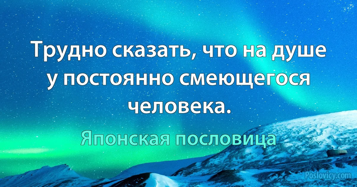 Трудно сказать, что на душе у постоянно смеющегося человека. (Японская пословица)