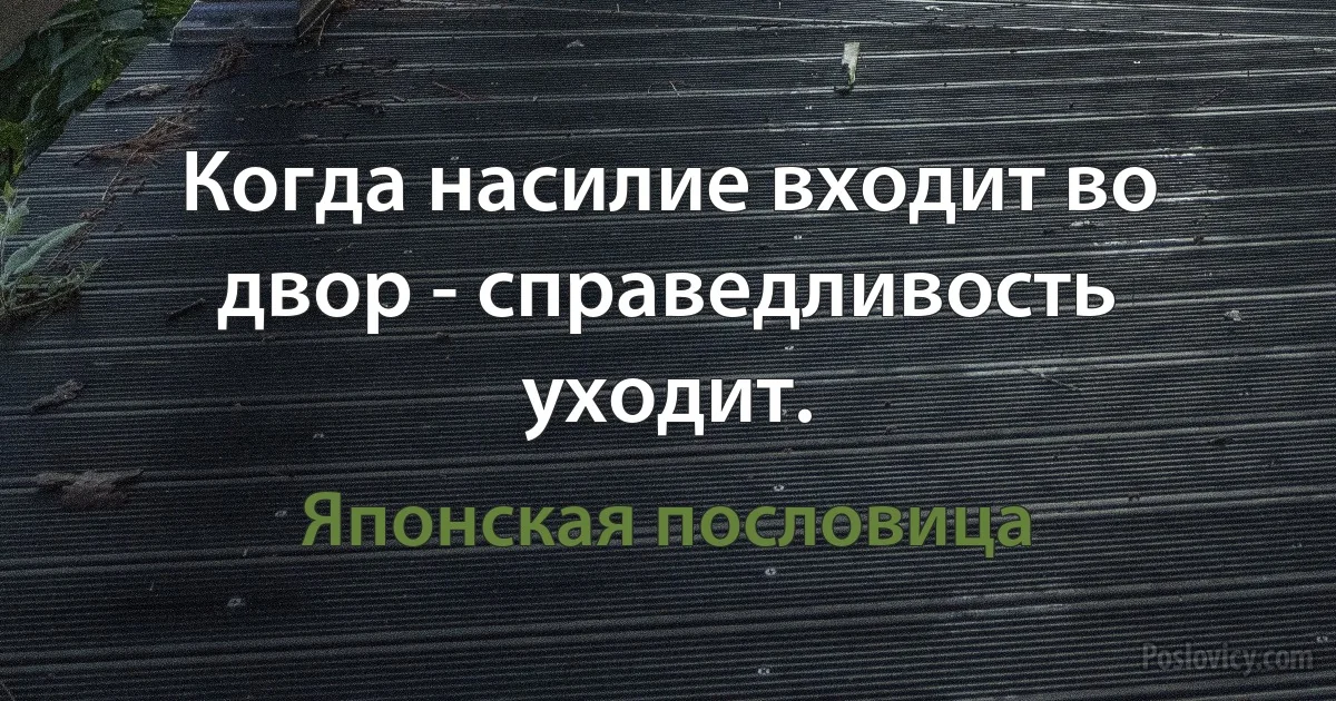 Когда насилие входит во двор - справедливость уходит. (Японская пословица)