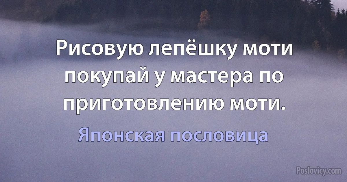 Рисовую лепёшку моти покупай у мастера по приготовлению моти. (Японская пословица)