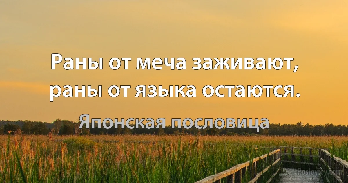 Раны от меча заживают, раны от языка остаются. (Японская пословица)