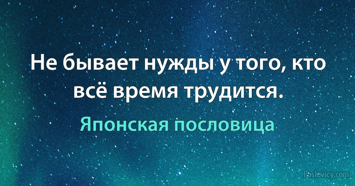 Не бывает нужды у того, кто всё время трудится. (Японская пословица)