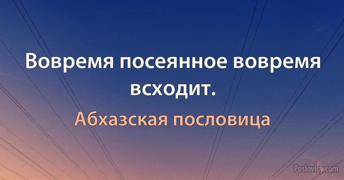 Вовремя посеянное вовремя всходит. (Абхазская пословица)