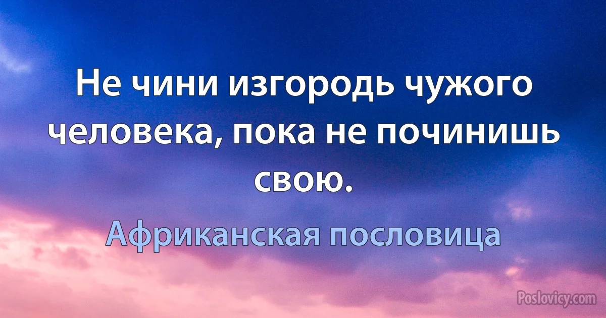 Не чини изгородь чужого человека, пока не починишь свою. (Африканская пословица)