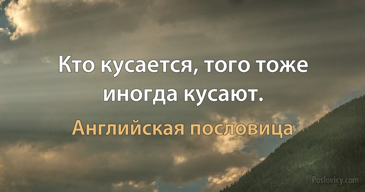 Кто кусается, того тоже иногда кусают. (Английская пословица)