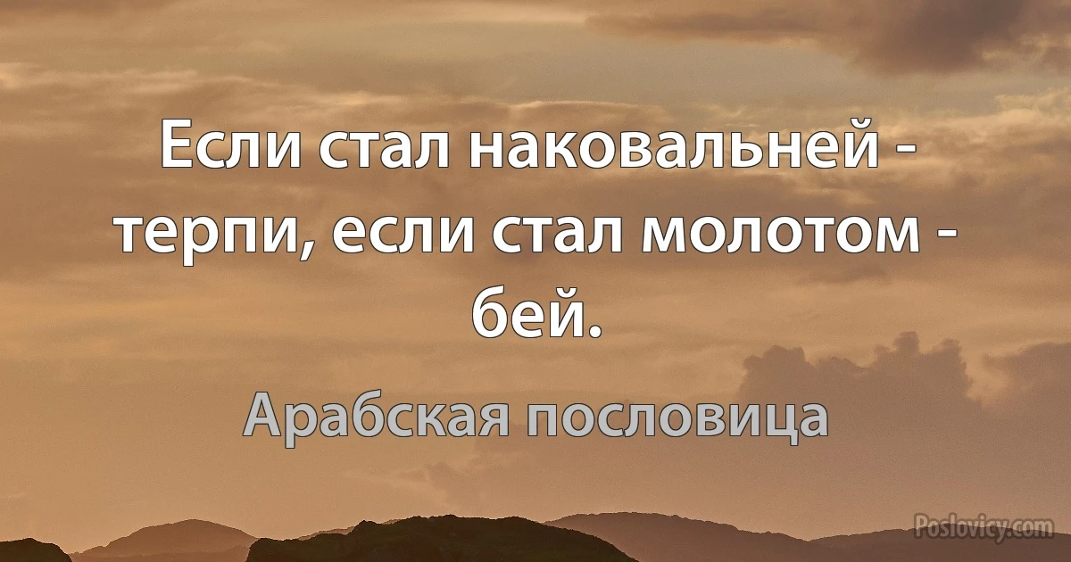 Если стал наковальней - терпи, если стал молотом - бей. (Арабская пословица)