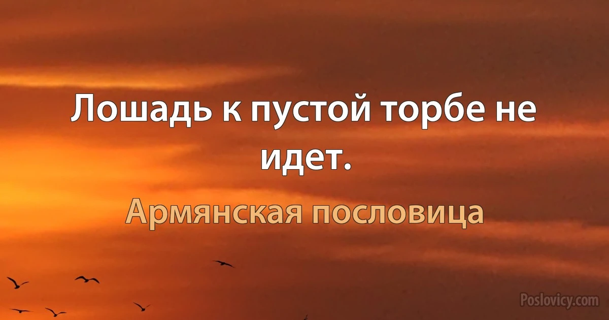 Лошадь к пустой торбе не идет. (Армянская пословица)