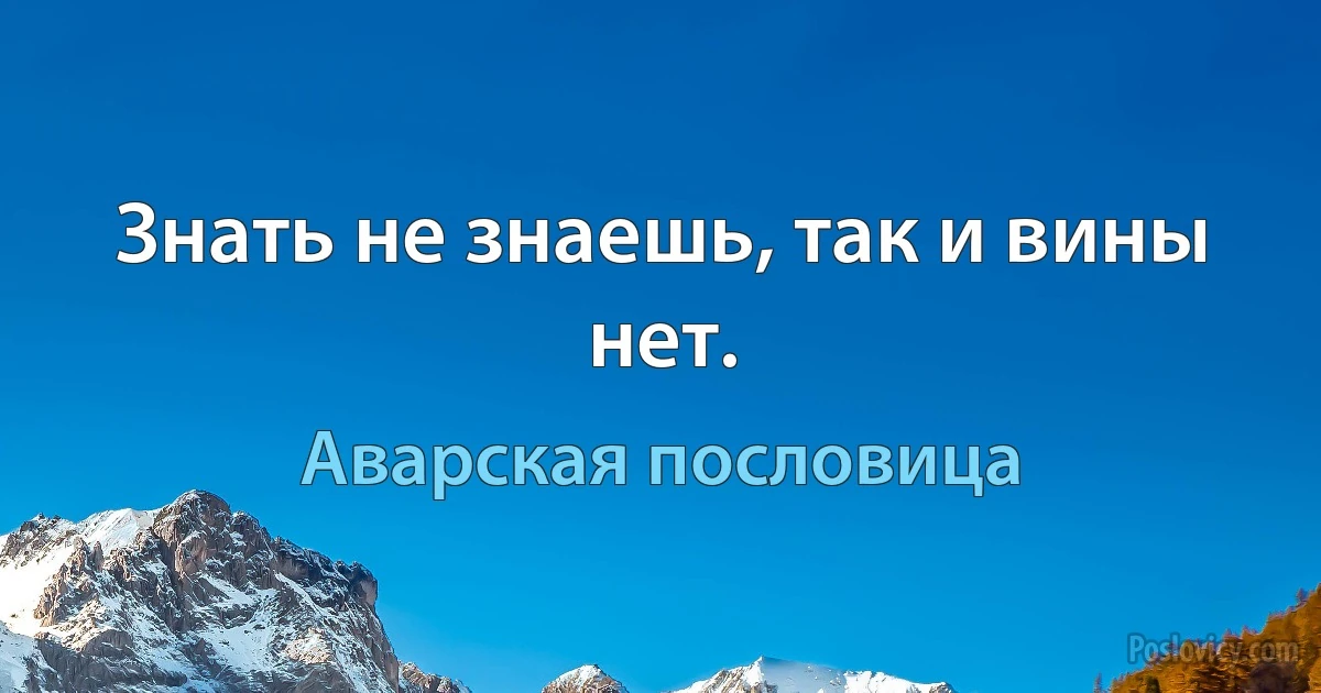 Знать не знаешь, так и вины нет. (Аварская пословица)