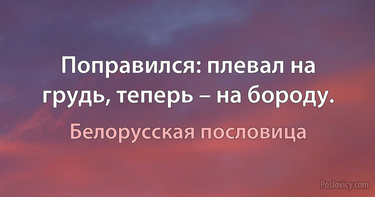 Поправился: плевал на грудь, теперь – на бороду. (Белорусская пословица)