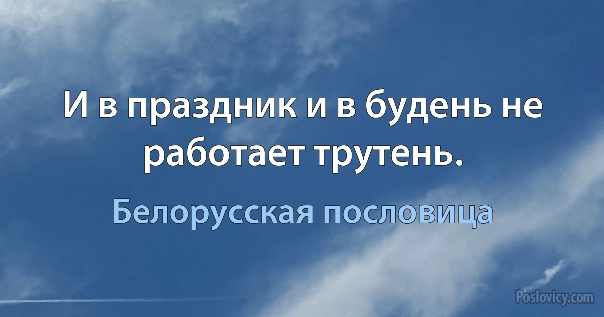 И в праздник и в будень не работает трутень. (Белорусская пословица)