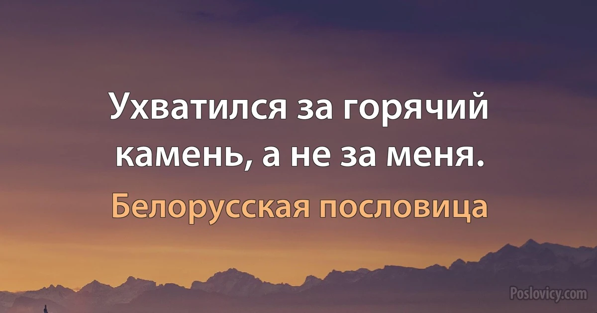 Ухватился за горячий камень, а не за меня. (Белорусская пословица)