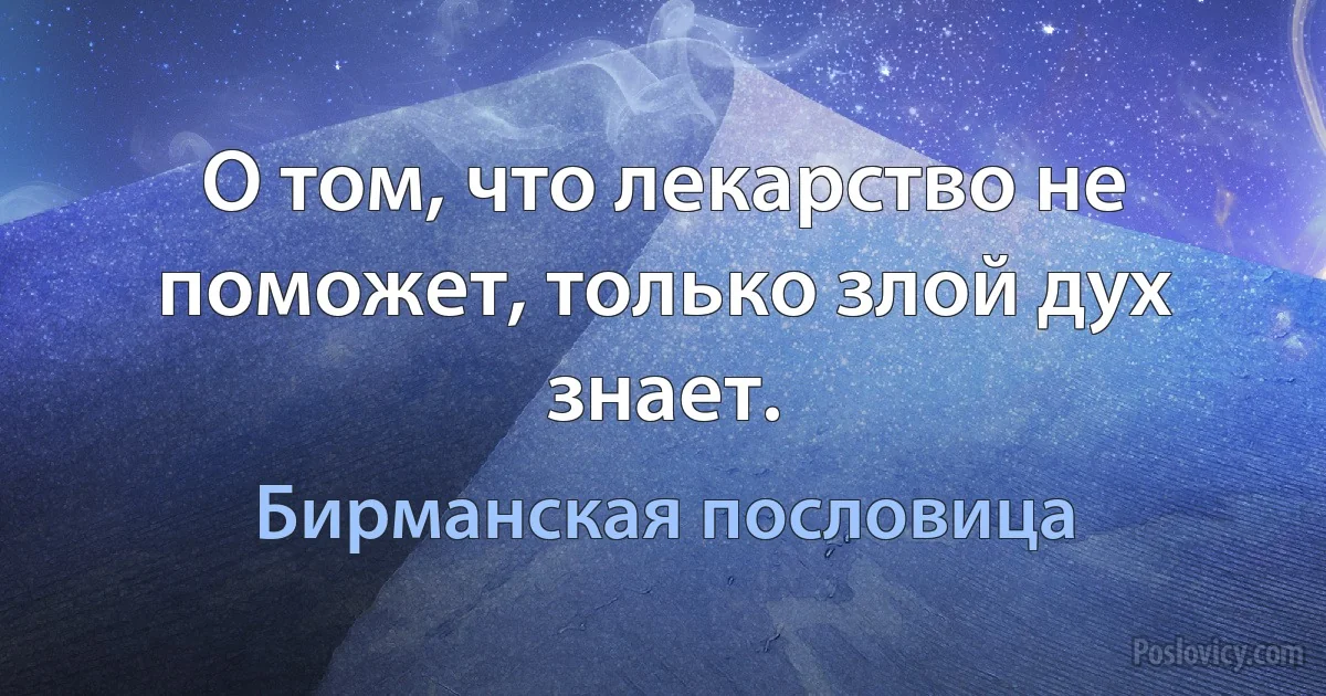 О том, что лекарство не поможет, только злой дух знает. (Бирманская пословица)