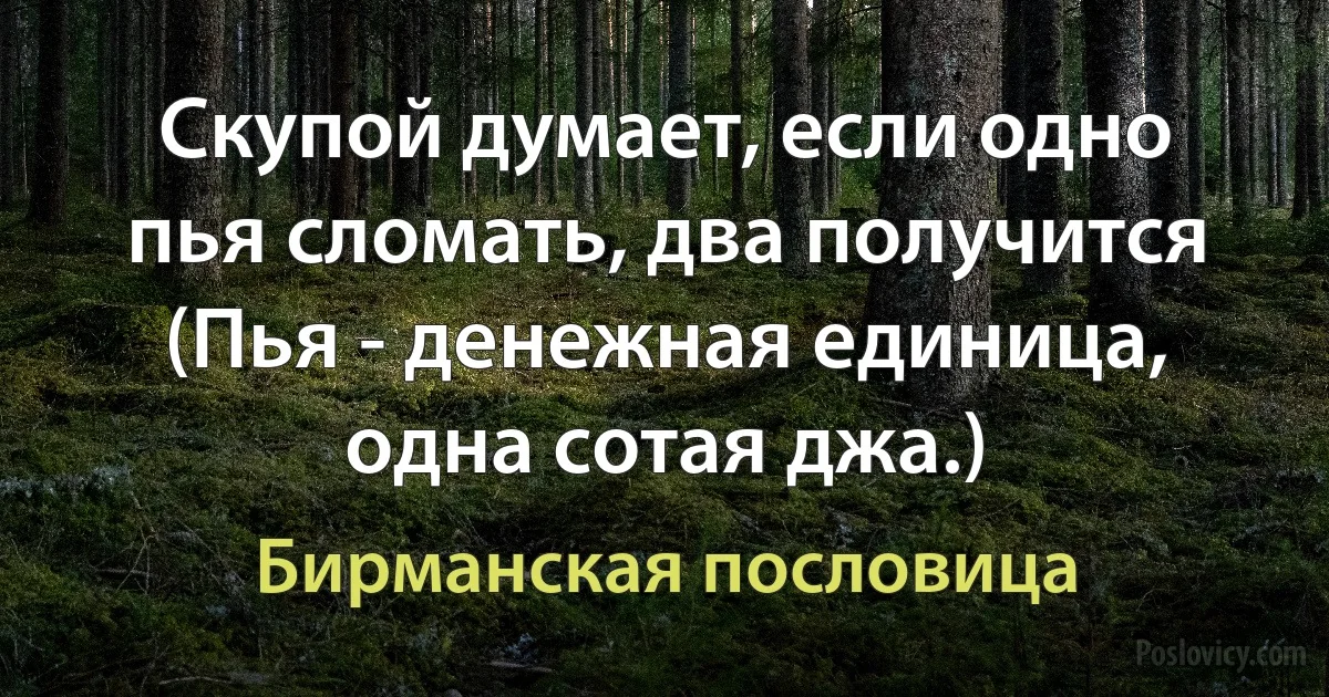 Скупой думает, если одно пья сломать, два получится (Пья - денежная единица, одна сотая джа.) (Бирманская пословица)