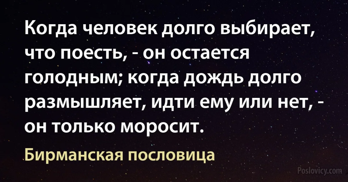 Когда человек долго выбирает, что поесть, - он остается голодным; когда дождь долго размышляет, идти ему или нет, - он только моросит. (Бирманская пословица)