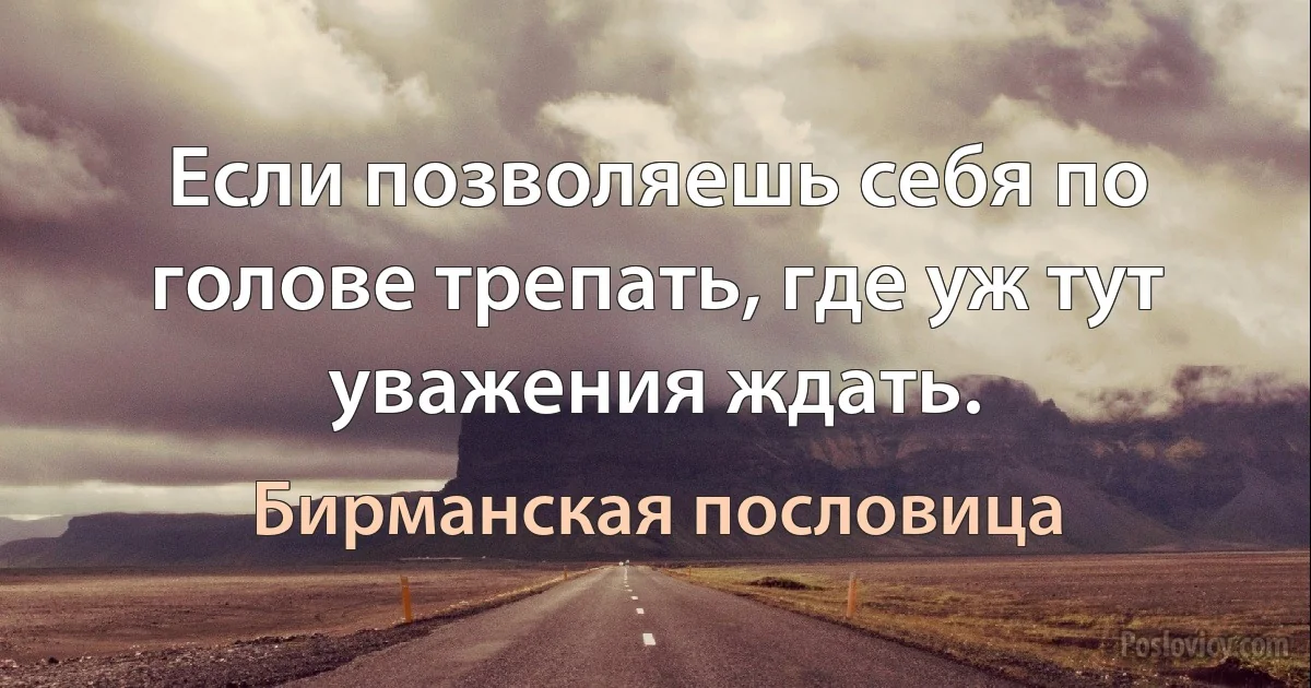 Если позволяешь себя по голове трепать, где уж тут уважения ждать. (Бирманская пословица)