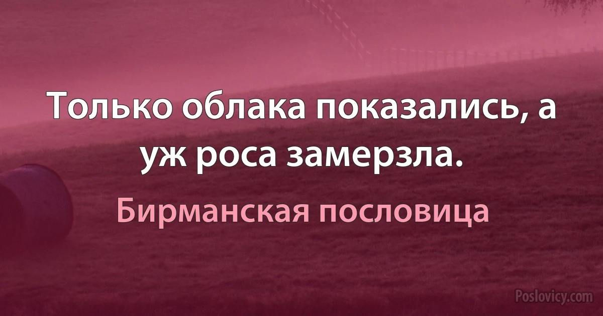 Только облака показались, а уж роса замерзла. (Бирманская пословица)