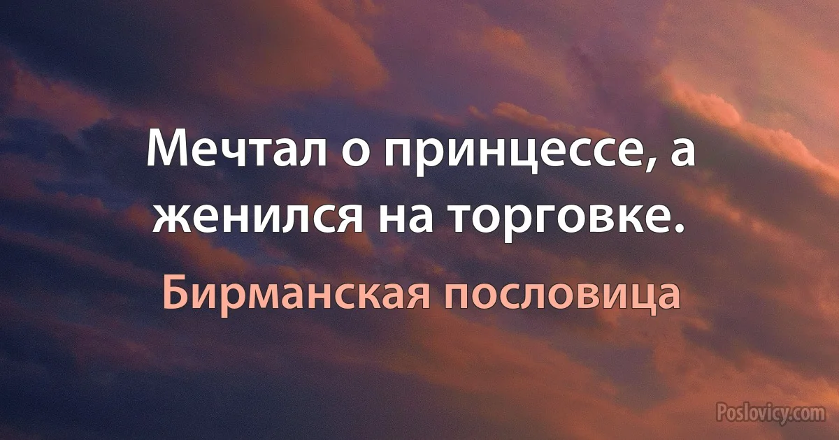 Мечтал о принцессе, а женился на торговке. (Бирманская пословица)