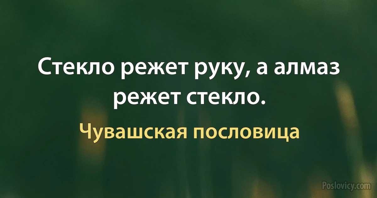 Стекло режет руку, а алмаз режет стекло. (Чувашская пословица)