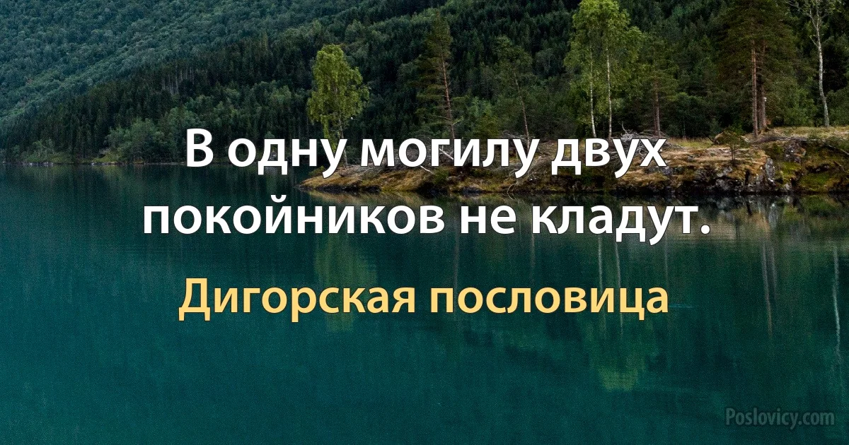 В одну могилу двух покойников не кладут. (Дигорская пословица)