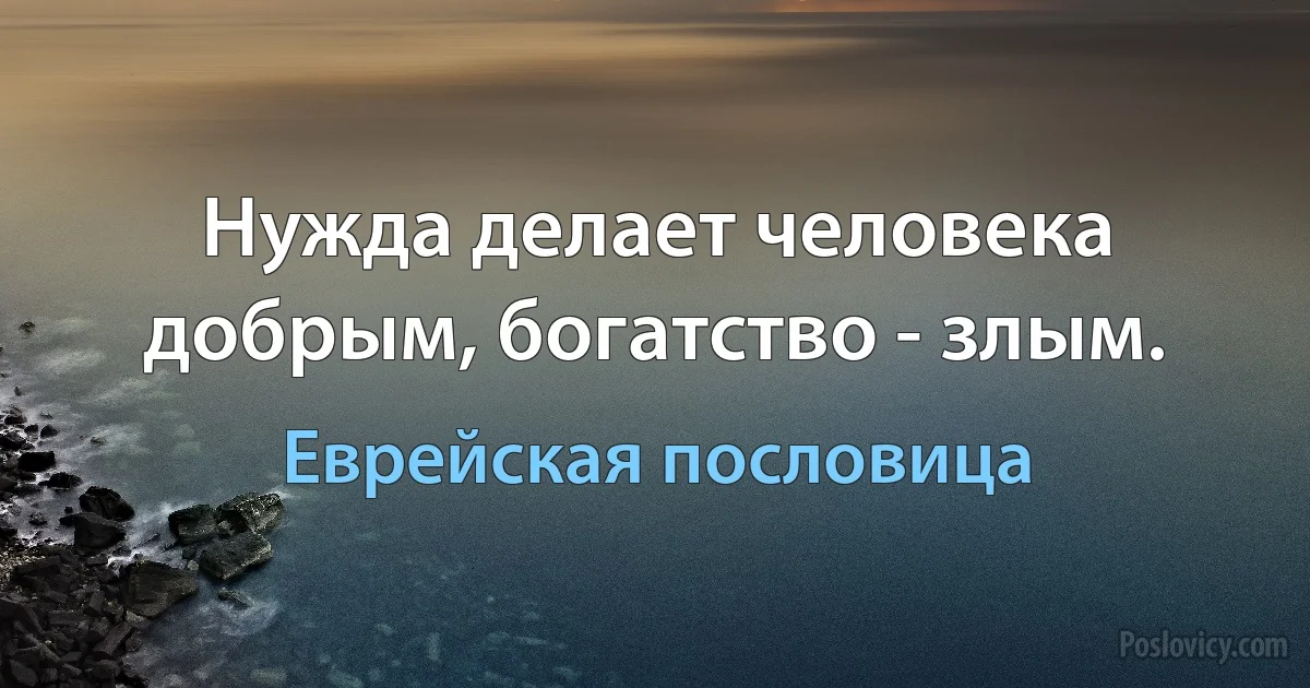 Нужда делает человека добрым, богатство - злым. (Еврейская пословица)