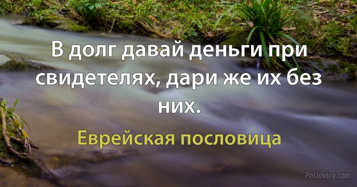 В долг давай деньги при свидетелях, дари же их без них. (Еврейская пословица)