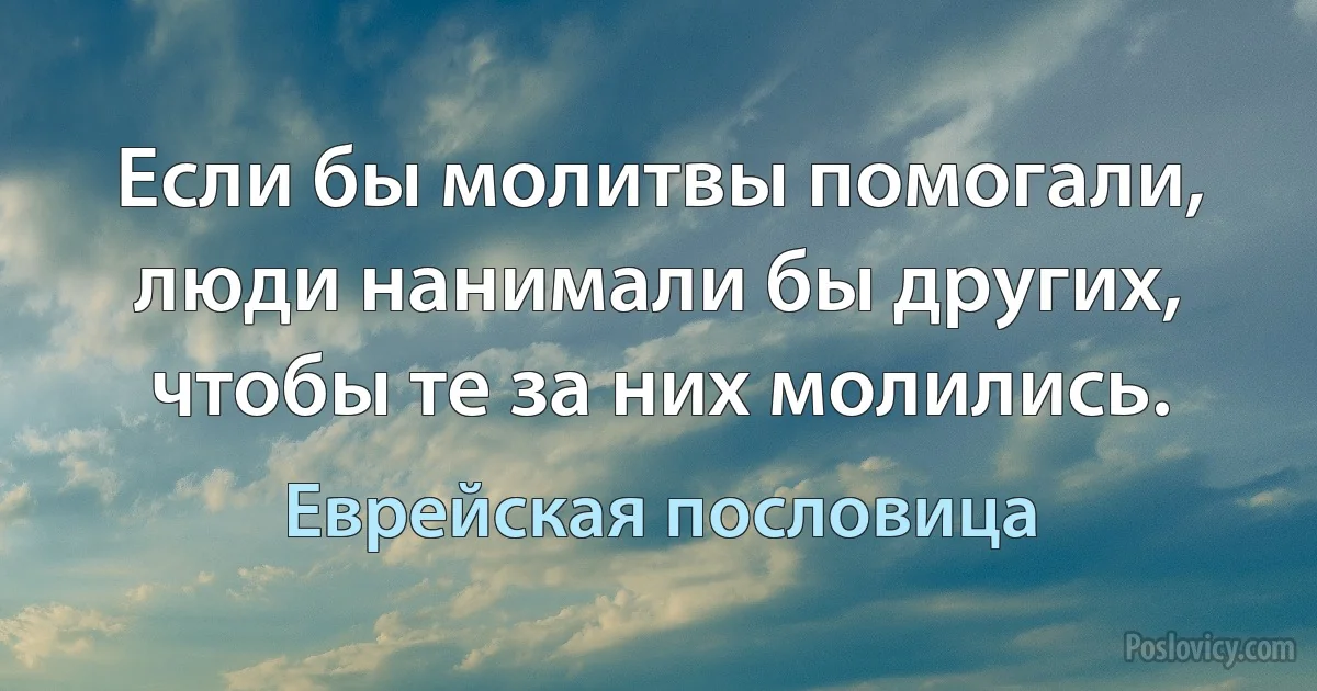 Если бы молитвы помогали, люди нанимали бы других, чтобы те за них молились. (Еврейская пословица)