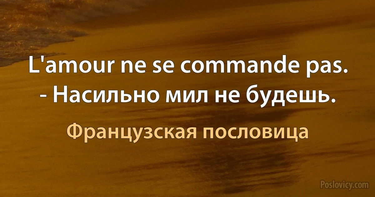 L'amour ne se commande pas. - Насильно мил не будешь. (Французская пословица)