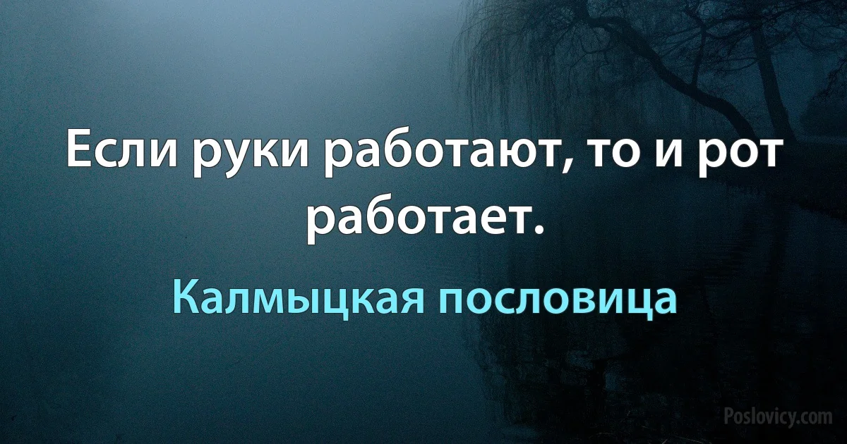 Если руки работают, то и рот работает. (Калмыцкая пословица)