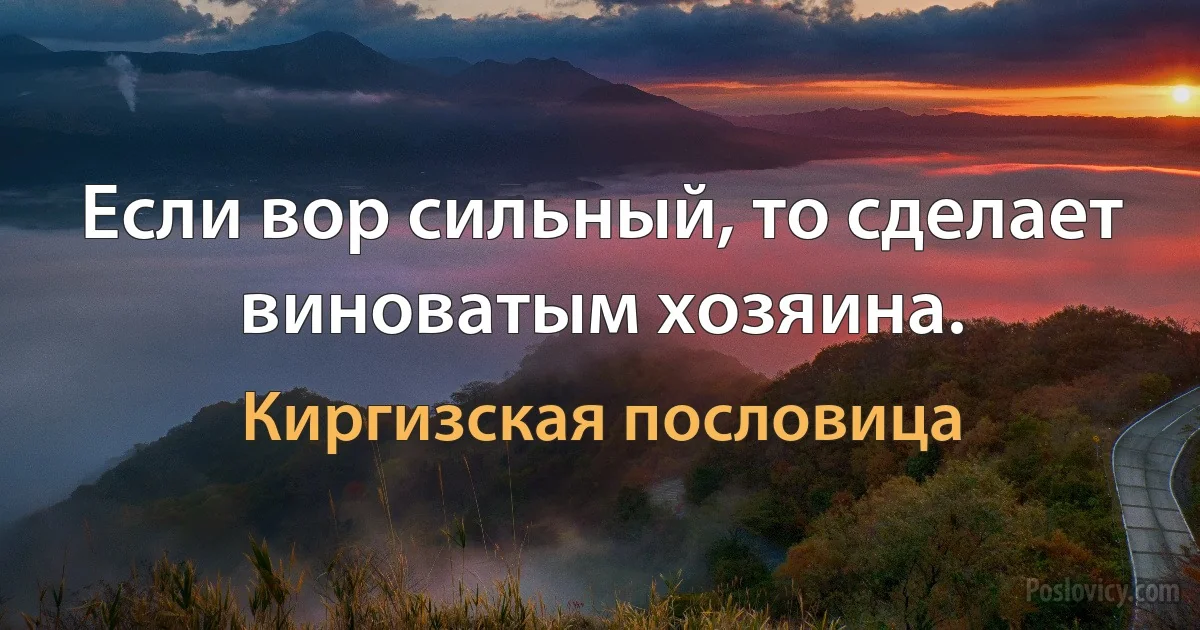 Если вор сильный, то сделает виноватым хозяина. (Киргизская пословица)