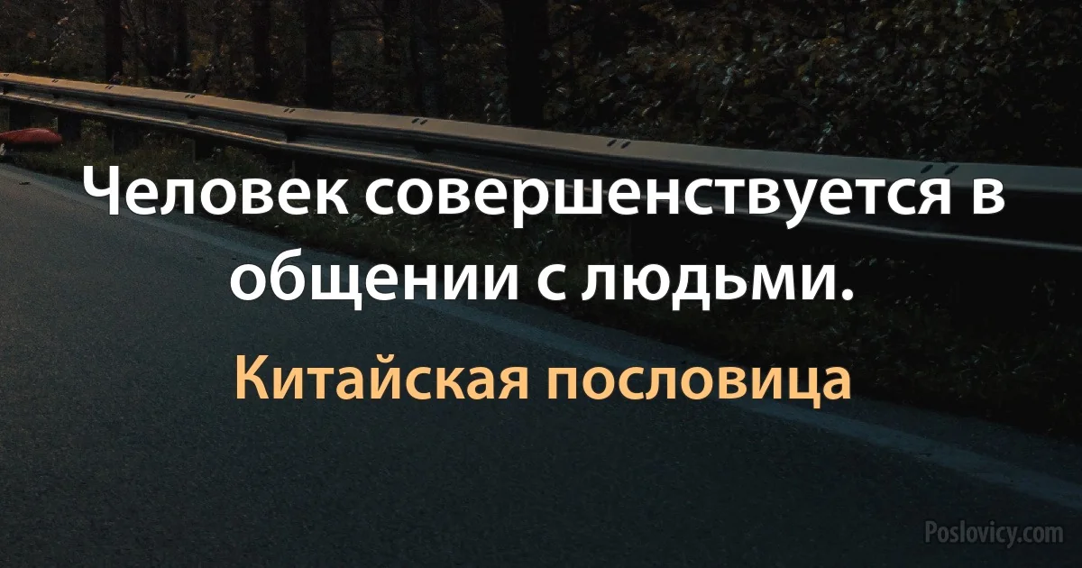 Человек совершенствуется в общении с людьми. (Китайская пословица)