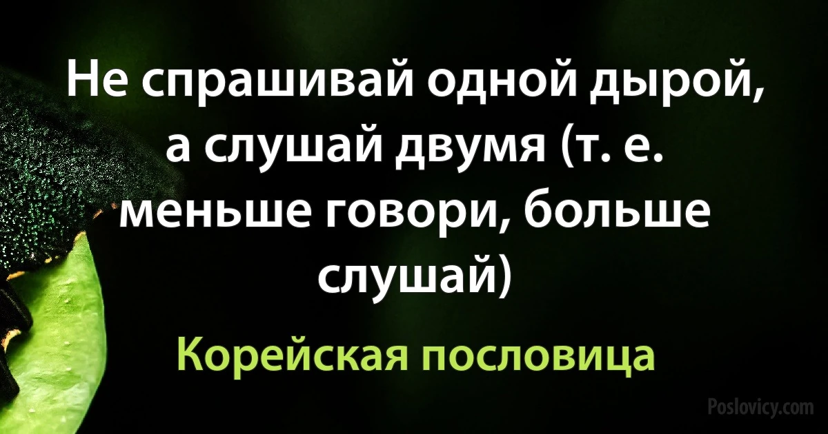 Не спрашивай одной дырой, а слушай двумя (т. е. меньше говори, больше слушай) (Корейская пословица)