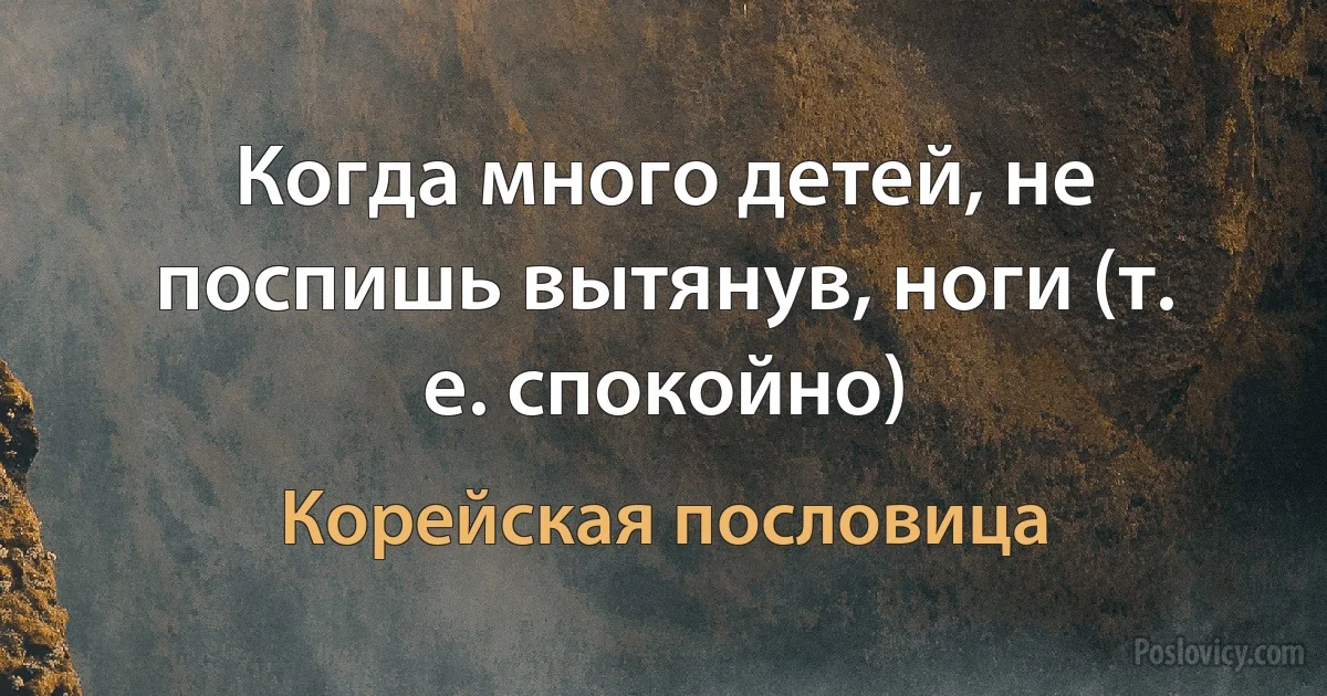 Когда много детей, не поспишь вытянув, ноги (т. е. спокойно) (Корейская пословица)