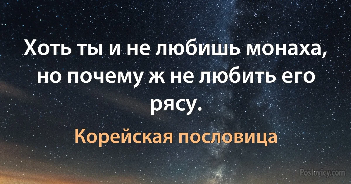 Хоть ты и не любишь монаха, но почему ж не любить его рясу. (Корейская пословица)